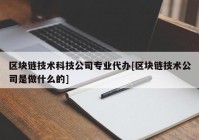 区块链技术科技公司专业代办[区块链技术公司是做什么的]