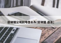 区块链公司封号怎么办[区块链 违法]