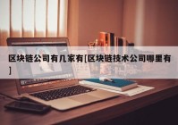 区块链公司有几家有[区块链技术公司哪里有]