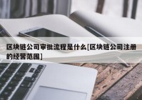 区块链公司审批流程是什么[区块链公司注册的经营范围]