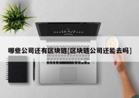 哪些公司还有区块链[区块链公司还能去吗]