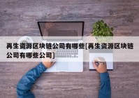 再生资源区块链公司有哪些[再生资源区块链公司有哪些公司]