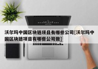 沃尔玛中国区块链项目有哪些公司[沃尔玛中国区块链项目有哪些公司做]