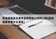 区块链基金分发平台有哪些公司可以做[区块链基金是什么意思]