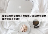 靠谱区块链交易所开发知名公司[区块链交易所在中国合法吗?]