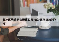 长沙区块链平台搭建公司[长沙区块链培训学校]