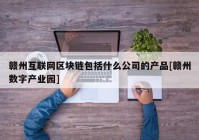 赣州互联网区块链包括什么公司的产品[赣州数字产业园]