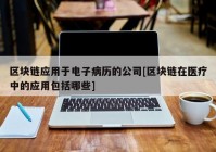 区块链应用于电子病历的公司[区块链在医疗中的应用包括哪些]