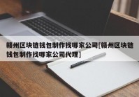 赣州区块链钱包制作找哪家公司[赣州区块链钱包制作找哪家公司代理]