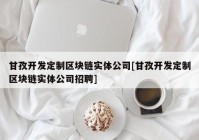 甘孜开发定制区块链实体公司[甘孜开发定制区块链实体公司招聘]