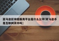 亚马逊区块链服务平台是什么公司[亚马逊币是互联网货币吗]