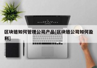 区块链如何管理公司产品[区块链公司如何盈利]