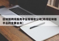 区块链跨境服务平台有哪些公司[跨境区块链平台的主要业务]