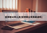 区块链公司人员[区块链公司有前途吗]