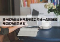 赣州区块链定制开发哪家公司好一点[赣州经开区区块链范枋宜]