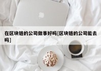 在区块链的公司做事好吗[区块链的公司能去吗]