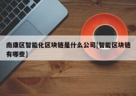 南康区智能化区块链是什么公司[智能区块链有哪些]