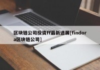 区块链公司投资ff最新进展[findora区块链公司]