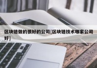 区块链做的很好的公司[区块链技术哪家公司好]